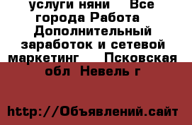 услуги няни  - Все города Работа » Дополнительный заработок и сетевой маркетинг   . Псковская обл.,Невель г.